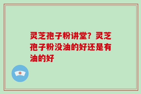 灵芝孢子粉讲堂？灵芝孢子粉没油的好还是有油的好-第1张图片-破壁灵芝孢子粉研究指南