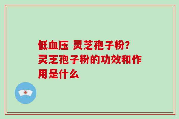 低血压 灵芝孢子粉?灵芝孢子粉的功效和作用是什么-第1张图片-破壁灵芝孢子粉研究指南 低血压 灵芝孢子粉?灵芝孢子粉的功效和作用是什么-第1张图片-破壁灵芝孢子粉研究指南