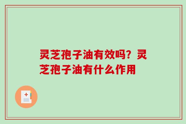 灵芝孢子油有效吗？灵芝孢子油有什么作用-第1张图片-破壁灵芝孢子粉研究指南