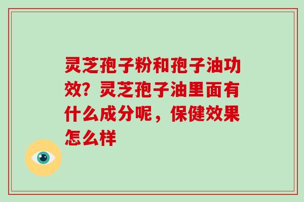 灵芝孢子粉和孢子油功效?灵芝孢子油里面有什么成分呢,保健效果怎么样-第1张图片-破壁灵芝孢子粉研究指南 灵芝孢子粉和孢子油功效?灵芝孢子油里面有什么成分呢,保健效果怎么样-第1张图片-破壁灵芝孢子粉研究指南