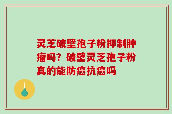 灵芝破壁孢子粉抑制肿瘤吗？破壁灵芝孢子粉真的能防癌抗癌吗-第1张图片-破壁灵芝孢子粉研究指南