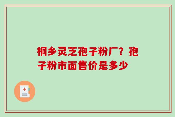 桐乡灵芝孢子粉厂?孢子粉市面售价是多少-第1张图片-破壁灵芝孢子粉研究指南 桐乡灵芝孢子粉厂?孢子粉市面售价是多少-第1张图片-破壁灵芝孢子粉研究指南