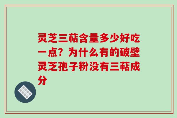 灵芝三萜含量多少好吃一点？为什么有的破壁灵芝孢子粉没有三萜成分-第1张图片-破壁灵芝孢子粉研究指南