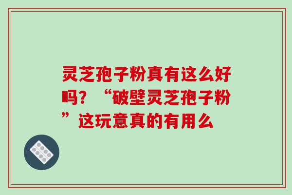 灵芝孢子粉真有这么好吗？“破壁灵芝孢子粉”这玩意真的有用么-第1张图片-破壁灵芝孢子粉研究指南