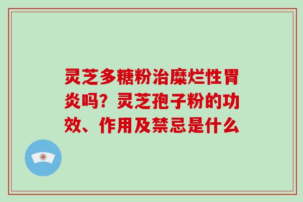 灵芝多糖粉治糜烂性胃炎吗?灵芝孢子粉的功效、作用及禁忌是什么-第1张图片-破壁灵芝孢子粉研究指南 灵芝多糖粉治糜烂性胃炎吗?灵芝孢子粉的功效、作用及禁忌是什么-第1张图片-破壁灵芝孢子粉研究指南