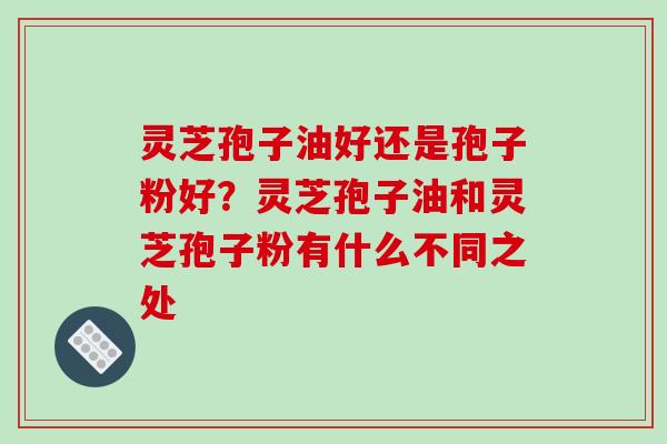 灵芝孢子油好还是孢子粉好?灵芝孢子油和灵芝孢子粉有什么不同之处-第1张图片-破壁灵芝孢子粉研究指南 灵芝孢子油好还是孢子粉好?灵芝孢子油和灵芝孢子粉有什么不同之处-第1张图片-破壁灵芝孢子粉研究指南