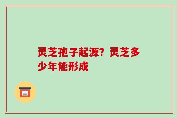 灵芝孢子起源?灵芝多少年能形成-第1张图片-破壁灵芝孢子粉研究指南 灵芝孢子起源?灵芝多少年能形成-第1张图片-破壁灵芝孢子粉研究指南