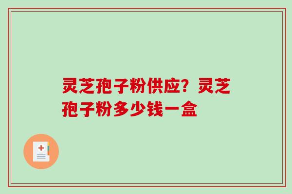 灵芝孢子粉供应?灵芝孢子粉多少钱一盒-第1张图片-破壁灵芝孢子粉研究指南 灵芝孢子粉供应?灵芝孢子粉多少钱一盒-第1张图片-破壁灵芝孢子粉研究指南