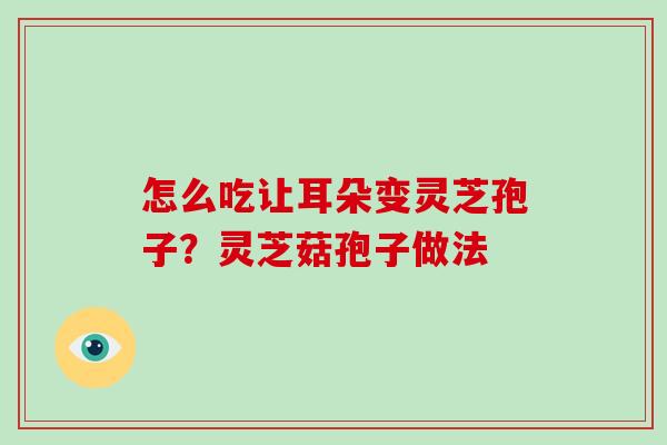 怎么吃让耳朵变灵芝孢子?灵芝菇孢子做法-第1张图片-破壁灵芝孢子粉研究指南 怎么吃让耳朵变灵芝孢子?灵芝菇孢子做法-第1张图片-破壁灵芝孢子粉研究指南