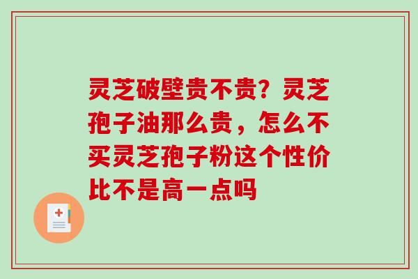 灵芝破壁贵不贵？灵芝孢子油那么贵，怎么不买灵芝孢子粉这个性价比不是高一点吗-第1张图片-破壁灵芝孢子粉研究指南