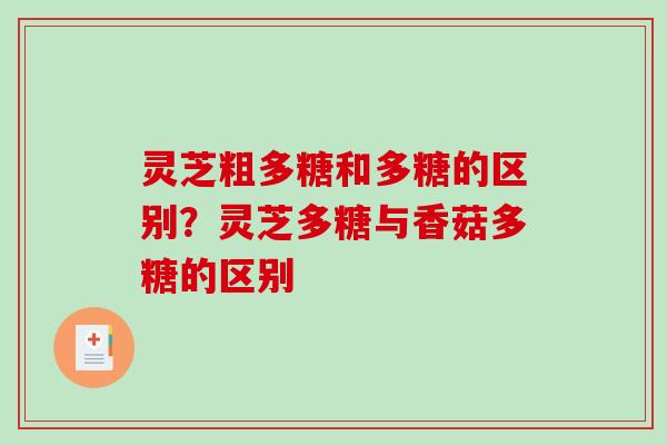 灵芝粗多糖和多糖的区别?灵芝多糖与香菇多糖的区别-第1张图片-破壁灵芝孢子粉研究指南 灵芝粗多糖和多糖的区别?灵芝多糖与香菇多糖的区别-第1张图片-破壁灵芝孢子粉研究指南