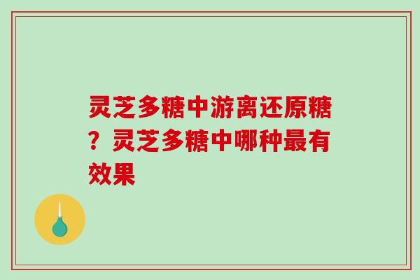 灵芝多糖中游离还原糖？灵芝多糖中哪种最有效果-第1张图片-破壁灵芝孢子粉研究指南