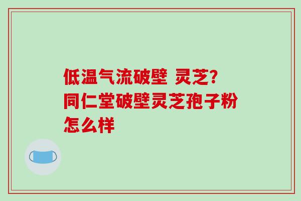 低温气流破壁 灵芝?同仁堂破壁灵芝孢子粉怎么样-第1张图片-破壁灵芝孢子粉研究指南 低温气流破壁 灵芝?同仁堂破壁灵芝孢子粉怎么样-第1张图片-破壁灵芝孢子粉研究指南