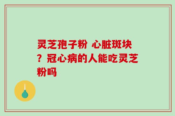 灵芝孢子粉 心脏斑块?冠心病的人能吃灵芝粉吗-第1张图片-破壁灵芝孢子粉研究指南 灵芝孢子粉 心脏斑块?冠心病的人能吃灵芝粉吗-第1张图片-破壁灵芝孢子粉研究指南