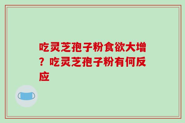 吃灵芝孢子粉食欲大增?吃灵芝孢子粉有何反应-第1张图片-破壁灵芝孢子粉研究指南 吃灵芝孢子粉食欲大增?吃灵芝孢子粉有何反应-第1张图片-破壁灵芝孢子粉研究指南