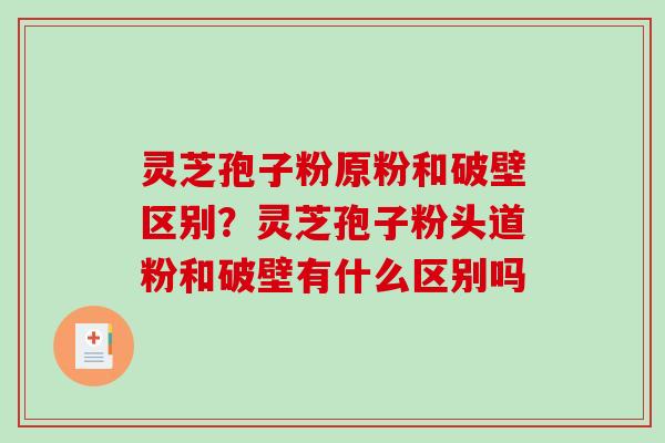灵芝孢子粉原粉和破壁区别?灵芝孢子粉头道粉和破壁有什么区别吗-第1张图片-破壁灵芝孢子粉研究指南 灵芝孢子粉原粉和破壁区别?灵芝孢子粉头道粉和破壁有什么区别吗-第1张图片-破壁灵芝孢子粉研究指南