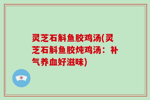 灵芝石斛鱼胶鸡汤(灵芝石斛鱼胶炖鸡汤:补气养血好滋味)-第1张图片-破壁灵芝孢子粉研究指南 灵芝石斛鱼胶鸡汤(灵芝石斛鱼胶炖鸡汤:补气养血好滋味)-第1张图片-破壁灵芝孢子粉研究指南