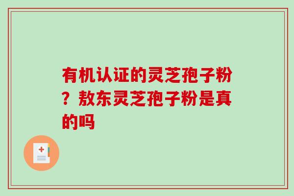 有机认证的灵芝孢子粉?敖东灵芝孢子粉是真的吗-第1张图片-破壁灵芝孢子粉研究指南 有机认证的灵芝孢子粉?敖东灵芝孢子粉是真的吗-第1张图片-破壁灵芝孢子粉研究指南