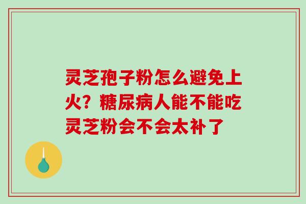 灵芝孢子粉怎么避免上火?糖尿病人能不能吃灵芝粉会不会太补了-第1张图片-破壁灵芝孢子粉研究指南 灵芝孢子粉怎么避免上火?糖尿病人能不能吃灵芝粉会不会太补了-第1张图片-破壁灵芝孢子粉研究指南