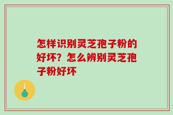 怎样识别灵芝孢子粉的好坏?怎么辨别灵芝孢子粉好坏-第1张图片-破壁灵芝孢子粉研究指南 怎样识别灵芝孢子粉的好坏?怎么辨别灵芝孢子粉好坏-第1张图片-破壁灵芝孢子粉研究指南