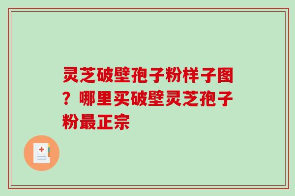 灵芝破壁孢子粉样子图？哪里买破壁灵芝孢子粉最正宗-第1张图片-破壁灵芝孢子粉研究指南