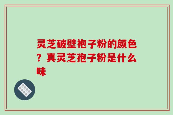 灵芝破壁袍子粉的颜色?真灵芝孢子粉是什么味-第1张图片-破壁灵芝孢子粉研究指南 灵芝破壁袍子粉的颜色?真灵芝孢子粉是什么味-第1张图片-破壁灵芝孢子粉研究指南