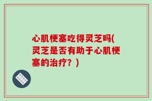 心肌梗塞吃得灵芝吗(灵芝是否有助于心肌梗塞的治疗？)-第1张图片-破壁灵芝孢子粉研究指南