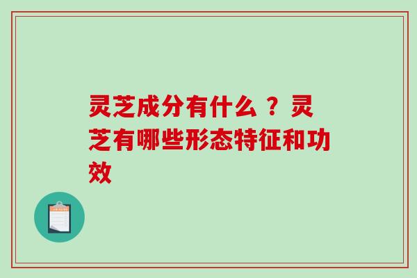 灵芝成分有什么 ？灵芝有哪些形态特征和功效-第1张图片-破壁灵芝孢子粉研究指南