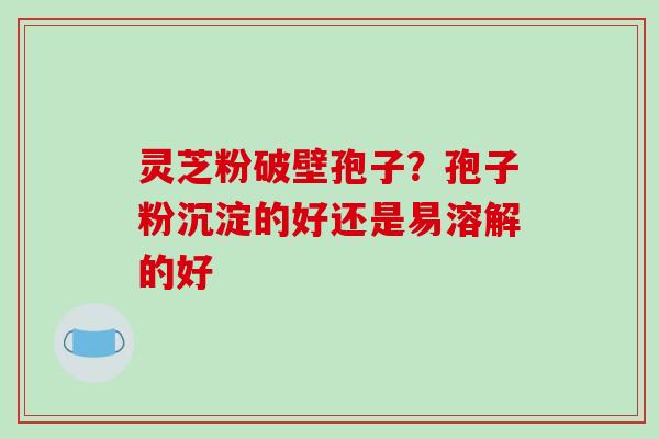 灵芝粉破壁孢子?孢子粉沉淀的好还是易溶解的好-第1张图片-破壁灵芝孢子粉研究指南 灵芝粉破壁孢子?孢子粉沉淀的好还是易溶解的好-第1张图片-破壁灵芝孢子粉研究指南