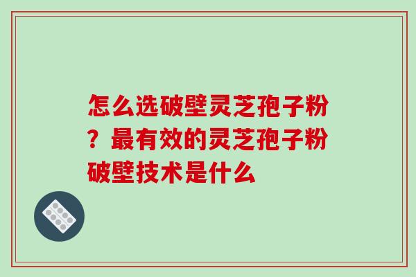 怎么选破壁灵芝孢子粉？最有效的灵芝孢子粉破壁技术是什么-第1张图片-破壁灵芝孢子粉研究指南