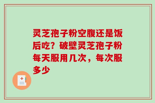 灵芝孢子粉空腹还是饭后吃?破壁灵芝孢子粉每天服用几次,每次服多少-第1张图片-破壁灵芝孢子粉研究指南 灵芝孢子粉空腹还是饭后吃?破壁灵芝孢子粉每天服用几次,每次服多少-第1张图片-破壁灵芝孢子粉研究指南