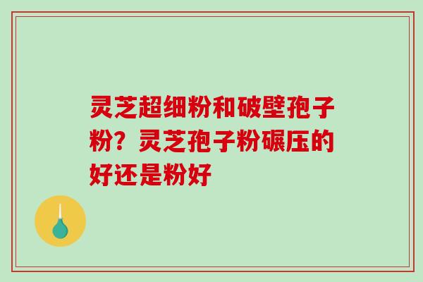 灵芝超细粉和破壁孢子粉?灵芝孢子粉碾压的好还是粉好-第1张图片-破壁灵芝孢子粉研究指南 灵芝超细粉和破壁孢子粉?灵芝孢子粉碾压的好还是粉好-第1张图片-破壁灵芝孢子粉研究指南