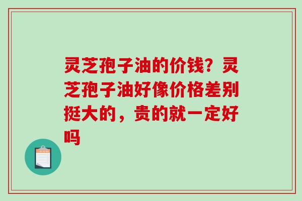灵芝孢子油的价钱?灵芝孢子油好像价格差别挺大的,贵的就一定好吗-第1张图片-破壁灵芝孢子粉研究指南 灵芝孢子油的价钱?灵芝孢子油好像价格差别挺大的,贵的就一定好吗-第1张图片-破壁灵芝孢子粉研究指南