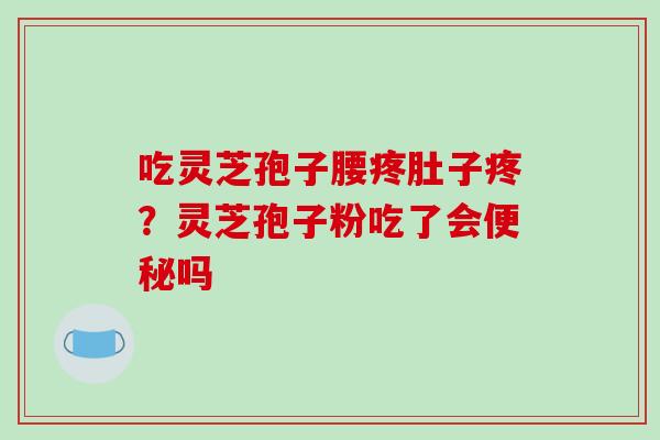 吃灵芝孢子腰疼肚子疼?灵芝孢子粉吃了会便秘吗-第1张图片-破壁灵芝孢子粉研究指南 吃灵芝孢子腰疼肚子疼?灵芝孢子粉吃了会便秘吗-第1张图片-破壁灵芝孢子粉研究指南