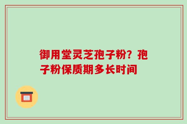 御用堂灵芝孢子粉?孢子粉保质期多长时间-第1张图片-破壁灵芝孢子粉研究指南 御用堂灵芝孢子粉?孢子粉保质期多长时间-第1张图片-破壁灵芝孢子粉研究指南