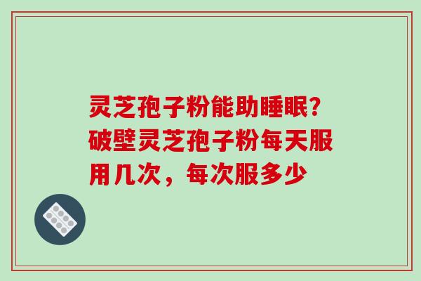 灵芝孢子粉能助睡眠?破壁灵芝孢子粉每天服用几次,每次服多少-第1张图片-破壁灵芝孢子粉研究指南 灵芝孢子粉能助睡眠?破壁灵芝孢子粉每天服用几次,每次服多少-第1张图片-破壁灵芝孢子粉研究指南