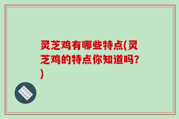 灵芝鸡有哪些特点(灵芝鸡的特点你知道吗？)-第1张图片-破壁灵芝孢子粉研究指南