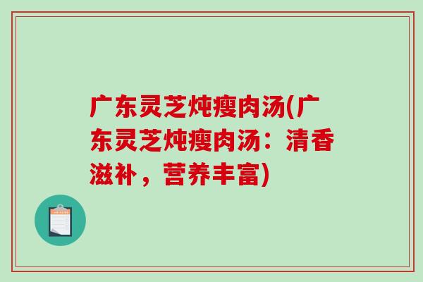 广东灵芝炖瘦肉汤(广东灵芝炖瘦肉汤:清香滋补,营养丰富)-第1张图片-破壁灵芝孢子粉研究指南 广东灵芝炖瘦肉汤(广东灵芝炖瘦肉汤:清香滋补,营养丰富)-第1张图片-破壁灵芝孢子粉研究指南