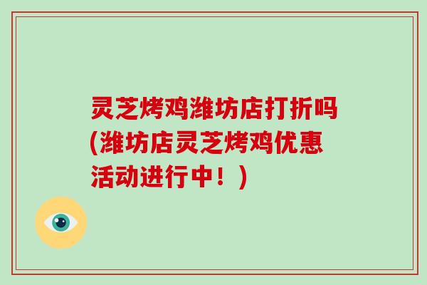 灵芝烤鸡潍坊店打折吗(潍坊店灵芝烤鸡优惠活动进行中！)-第1张图片-破壁灵芝孢子粉研究指南