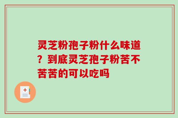 灵芝粉孢子粉什么味道?到底灵芝孢子粉苦不苦苦的可以吃吗-第1张图片-破壁灵芝孢子粉研究指南 灵芝粉孢子粉什么味道?到底灵芝孢子粉苦不苦苦的可以吃吗-第1张图片-破壁灵芝孢子粉研究指南