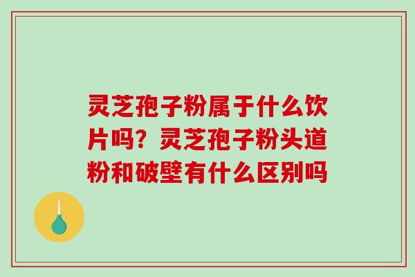 灵芝孢子粉属于什么饮片吗?灵芝孢子粉头道粉和破壁有什么区别吗-第1张图片-破壁灵芝孢子粉研究指南 灵芝孢子粉属于什么饮片吗?灵芝孢子粉头道粉和破壁有什么区别吗-第1张图片-破壁灵芝孢子粉研究指南