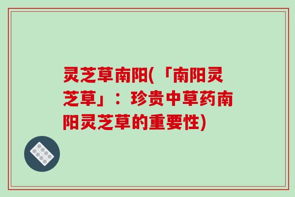 灵芝草南阳(「南阳灵芝草」:珍贵中草药南阳灵芝草的重要性)-第1张图片-破壁灵芝孢子粉研究指南 灵芝草南阳(「南阳灵芝草」:珍贵中草药南阳灵芝草的重要性)-第1张图片-破壁灵芝孢子粉研究指南