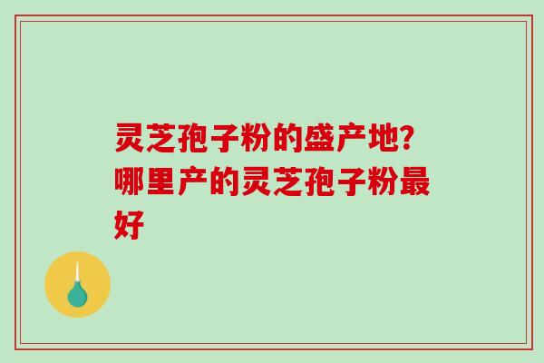 灵芝孢子粉的盛产地?哪里产的灵芝孢子粉最好-第1张图片-破壁灵芝孢子粉研究指南 灵芝孢子粉的盛产地?哪里产的灵芝孢子粉最好-第1张图片-破壁灵芝孢子粉研究指南
