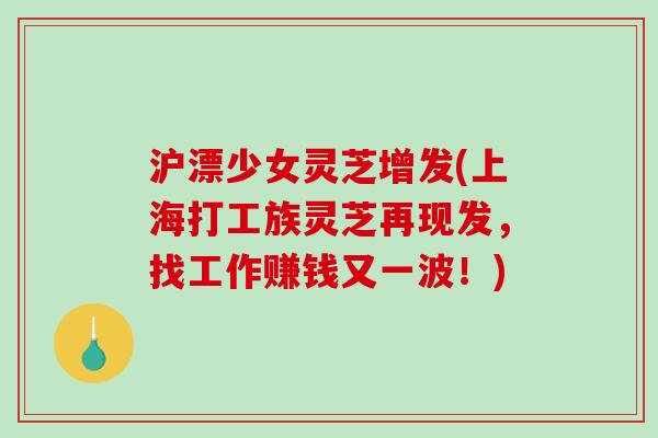 沪漂少女灵芝增发(上海打工族灵芝再现发,找工作赚钱又一波!)-第1张图片-破壁灵芝孢子粉研究指南 沪漂少女灵芝增发(上海打工族灵芝再现发,找工作赚钱又一波!)-第1张图片-破壁灵芝孢子粉研究指南