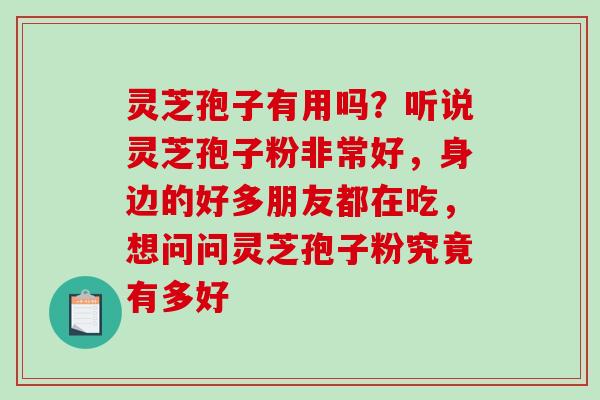灵芝孢子有用吗?听说灵芝孢子粉非常好,身边的好多朋友都在吃,想问问灵芝孢子粉究竟有多好-第1张图片-破壁灵芝孢子粉研究指南 灵芝孢子有用吗?听说灵芝孢子粉非常好,身边的好多朋友都在吃,想问问灵芝孢子粉究竟有多好-第1张图片-破壁灵芝孢子粉研究指南
