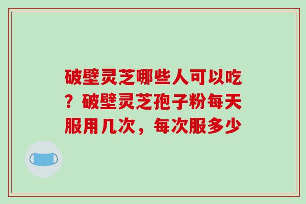 破壁灵芝哪些人可以吃?破壁灵芝孢子粉每天服用几次,每次服多少-第1张图片-破壁灵芝孢子粉研究指南 破壁灵芝哪些人可以吃?破壁灵芝孢子粉每天服用几次,每次服多少-第1张图片-破壁灵芝孢子粉研究指南