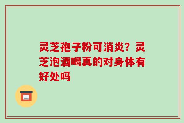 灵芝孢子粉可消炎?灵芝泡酒喝真的对身体有好处吗-第1张图片-破壁灵芝孢子粉研究指南 灵芝孢子粉可消炎?灵芝泡酒喝真的对身体有好处吗-第1张图片-破壁灵芝孢子粉研究指南