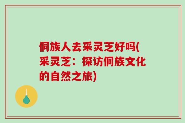 侗族人去采灵芝好吗(采灵芝:探访侗族文化的自然之旅)-第1张图片-破壁灵芝孢子粉研究指南 侗族人去采灵芝好吗(采灵芝:探访侗族文化的自然之旅)-第1张图片-破壁灵芝孢子粉研究指南