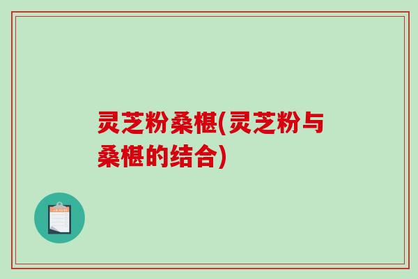 灵芝粉桑椹(灵芝粉与桑椹的结合)-第1张图片-破壁灵芝孢子粉研究指南 灵芝粉桑椹(灵芝粉与桑椹的结合)-第1张图片-破壁灵芝孢子粉研究指南