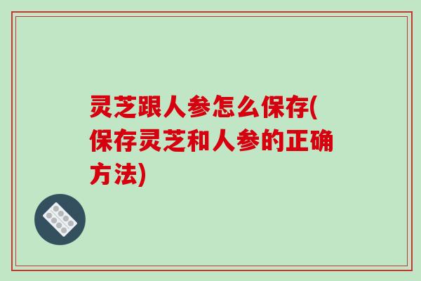 灵芝跟人参怎么保存(保存灵芝和人参的正确方法)-第1张图片-破壁灵芝孢子粉研究指南